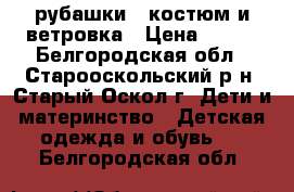 рубашки , костюм и ветровка › Цена ­ 650 - Белгородская обл., Старооскольский р-н, Старый Оскол г. Дети и материнство » Детская одежда и обувь   . Белгородская обл.